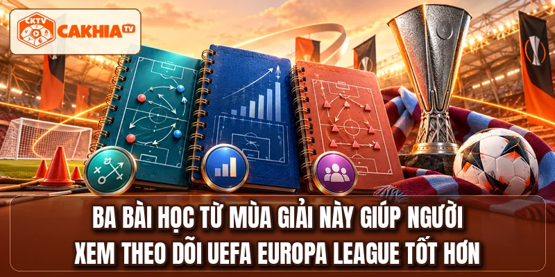 Ba bài học từ mùa giải này giúp người xem theo dõi UEFA Europa League tốt hơn