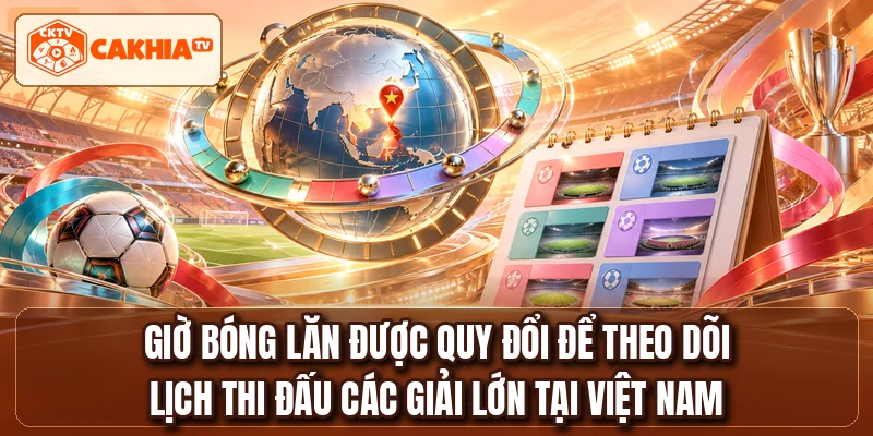 Giờ bóng lăn được quy đổi để theo dõi lịch thi đấu các giải lớn tại Việt Nam