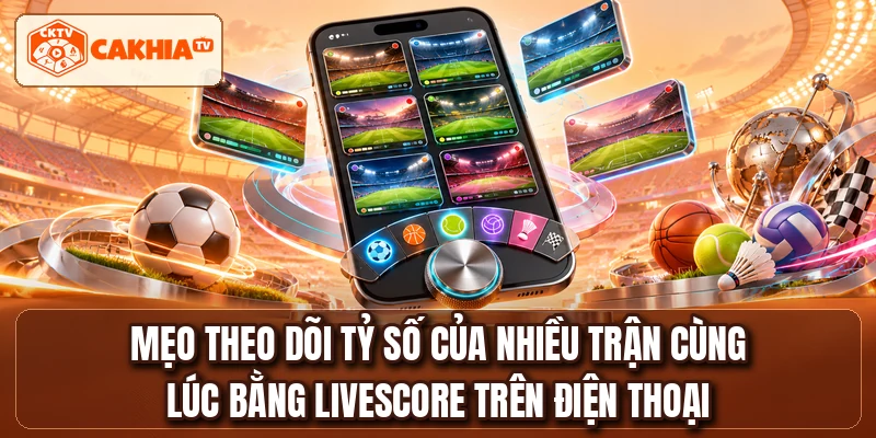 Mẹo theo dõi tỷ số của nhiều trận cùng lúc bằng livescore trên điện thoại