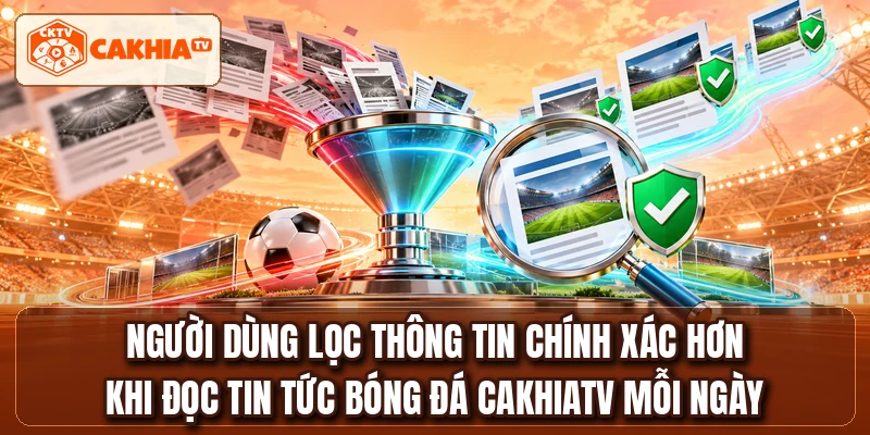 Người dùng lọc thông tin chính xác hơn khi đọc tin tức bóng đá CakhiaTV mỗi ngày